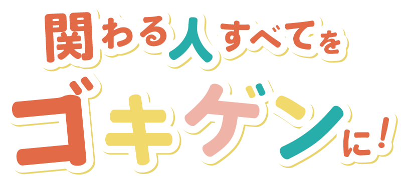 関わる人すべてをゴキゲンに！